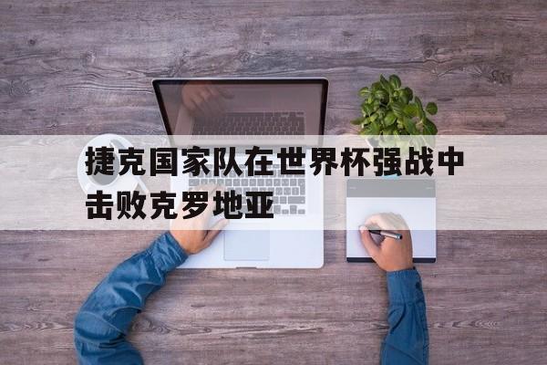 捷克国家队在世界杯强战中击败克罗地亚
