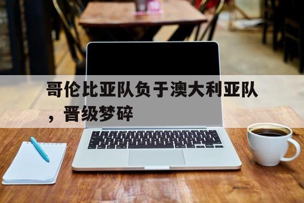 哥伦比亚队负于澳大利亚队，晋级梦碎
