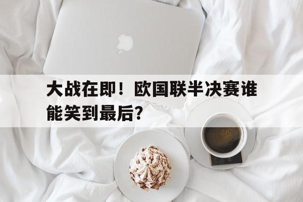 大战在即！欧国联半决赛谁能笑到最后？