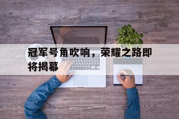 冠军号角吹响，荣耀之路即将揭幕